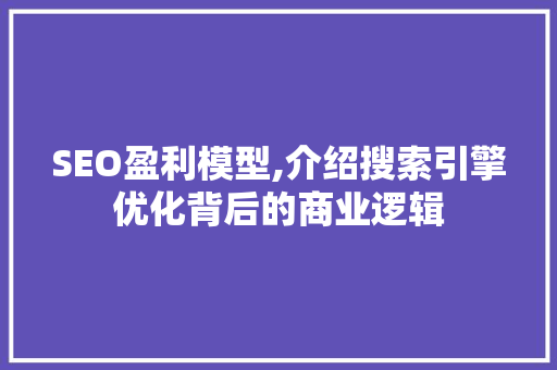 SEO盈利模型,介绍搜索引擎优化背后的商业逻辑