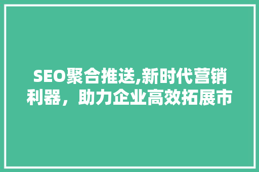 SEO聚合推送,新时代营销利器，助力企业高效拓展市场