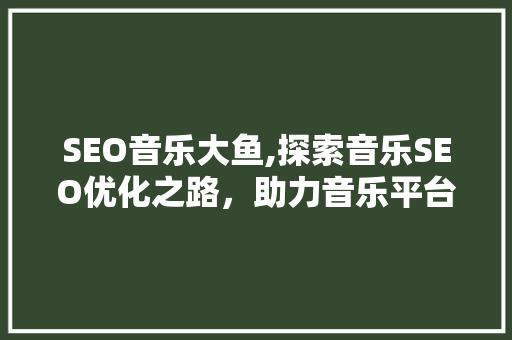 SEO音乐大鱼,探索音乐SEO优化之路，助力音乐平台乘风破浪