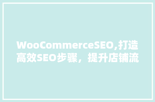 WooCommerceSEO,打造高效SEO步骤，提升店铺流量与转化率