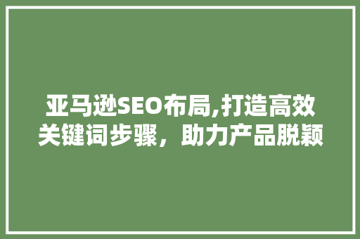亚马逊SEO布局,打造高效关键词步骤，助力产品脱颖而出