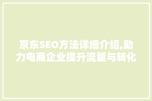 京东SEO方法详细介绍,助力电商企业提升流量与转化
