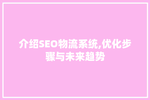 介绍SEO物流系统,优化步骤与未来趋势