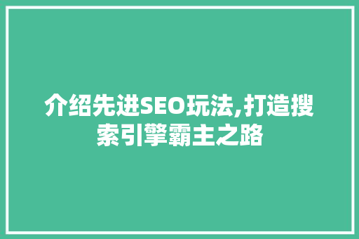 介绍先进SEO玩法,打造搜索引擎霸主之路