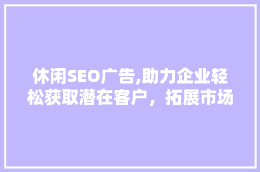 休闲SEO广告,助力企业轻松获取潜在客户，拓展市场空间