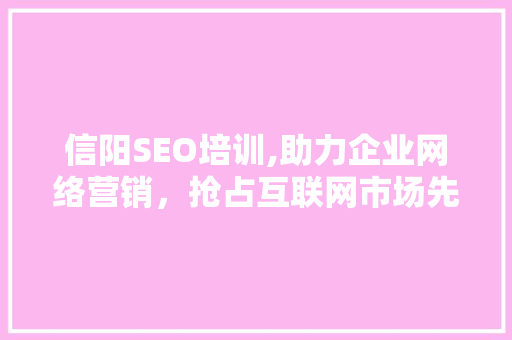信阳SEO培训,助力企业网络营销，抢占互联网市场先机