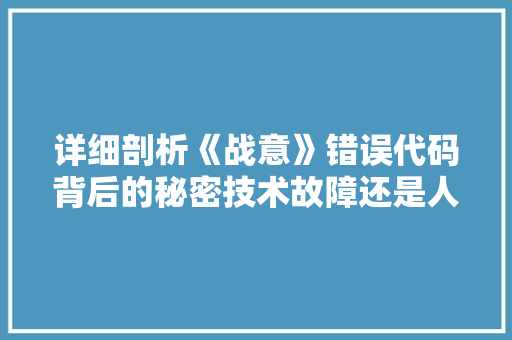 详细剖析《战意》错误代码背后的秘密技术故障还是人为疏忽  第1张