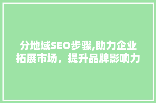 分地域SEO步骤,助力企业拓展市场，提升品牌影响力