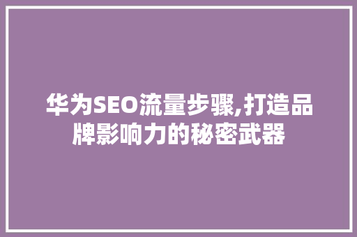 华为SEO流量步骤,打造品牌影响力的秘密武器