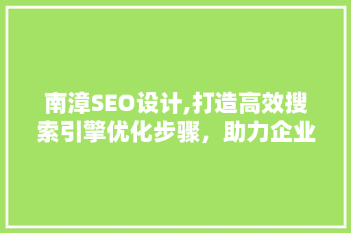南漳SEO设计,打造高效搜索引擎优化步骤，助力企业腾飞