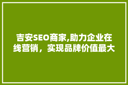 吉安SEO商家,助力企业在线营销，实现品牌价值最大化