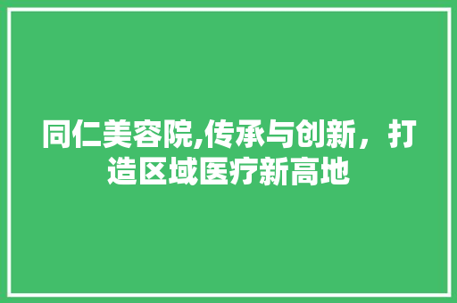 同仁美容院,传承与创新，打造区域医疗新高地