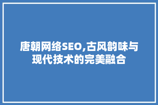 唐朝网络SEO,古风韵味与现代技术的完美融合