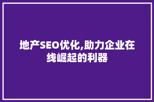 地产SEO优化,助力企业在线崛起的利器