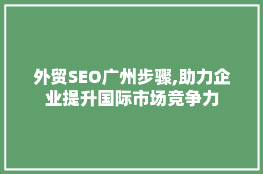 外贸SEO广州步骤,助力企业提升国际市场竞争力