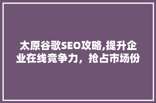 太原谷歌SEO攻略,提升企业在线竞争力，抢占市场份额