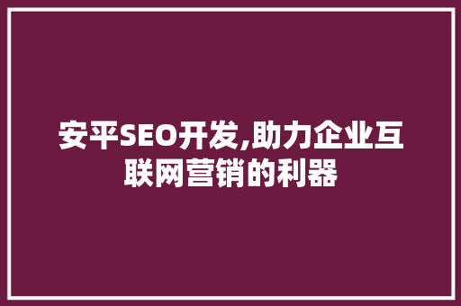 安平SEO开发,助力企业互联网营销的利器