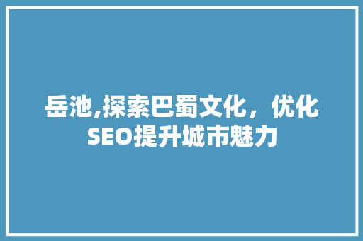岳池,探索巴蜀文化，优化SEO提升城市魅力
