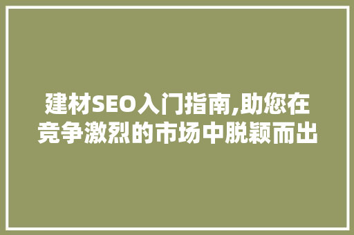 建材SEO入门指南,助您在竞争激烈的市场中脱颖而出