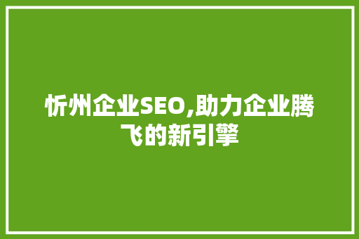 忻州企业SEO,助力企业腾飞的新引擎