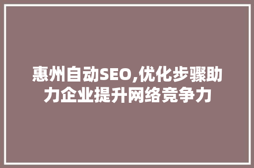 惠州自动SEO,优化步骤助力企业提升网络竞争力