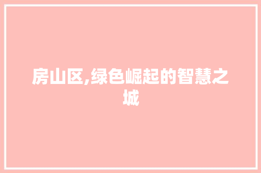 房山区,绿色崛起的智慧之城