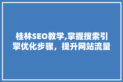 桂林SEO教学,掌握搜索引擎优化步骤，提升网站流量与品牌知名度