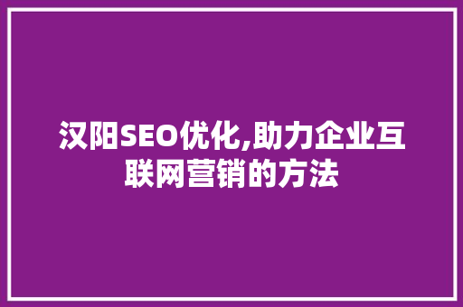 汉阳SEO优化,助力企业互联网营销的方法