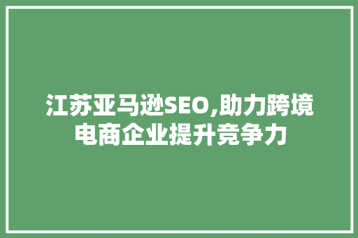 江苏亚马逊SEO,助力跨境电商企业提升竞争力