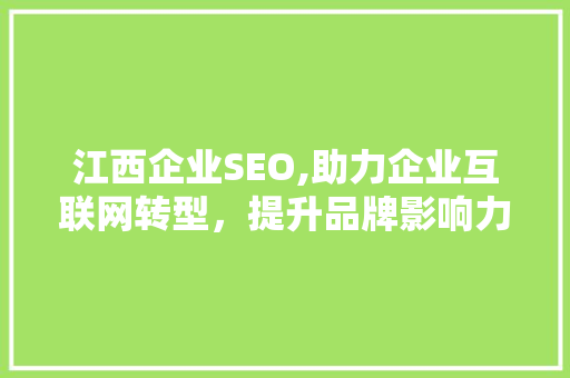 江西企业SEO,助力企业互联网转型，提升品牌影响力