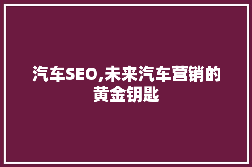 汽车SEO,未来汽车营销的黄金钥匙