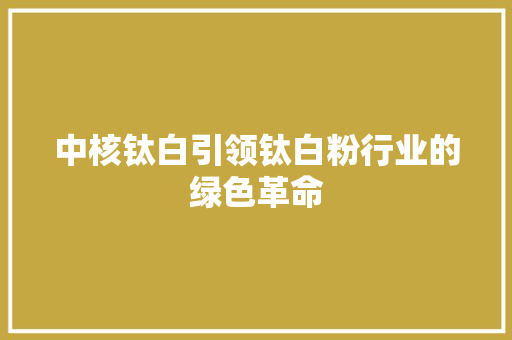 中核钛白引领钛白粉行业的绿色革命