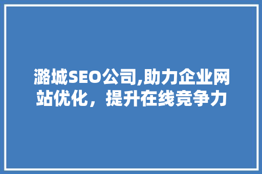 潞城SEO公司,助力企业网站优化，提升在线竞争力