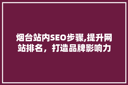 烟台站内SEO步骤,提升网站排名，打造品牌影响力