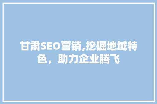 甘肃SEO营销,挖掘地域特色，助力企业腾飞