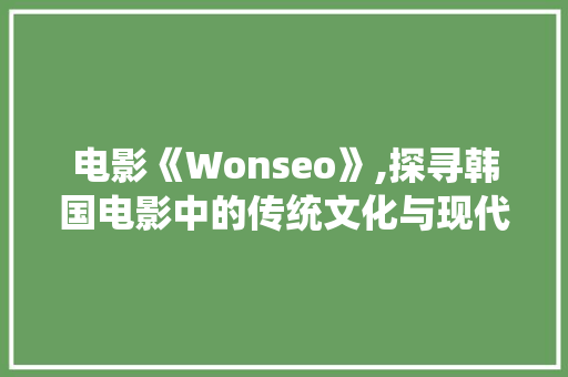 电影《Wonseo》,探寻韩国电影中的传统文化与现代精神的碰撞