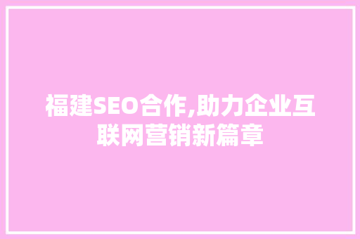 福建SEO合作,助力企业互联网营销新篇章
