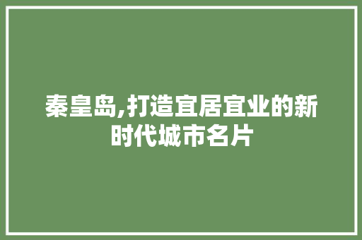 秦皇岛,打造宜居宜业的新时代城市名片