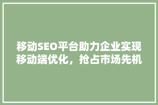 移动SEO平台助力企业实现移动端优化，抢占市场先机