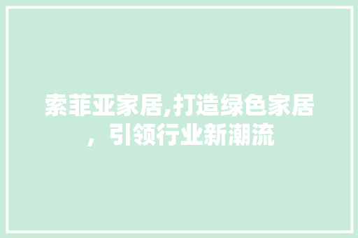 索菲亚家居,打造绿色家居，引领行业新潮流