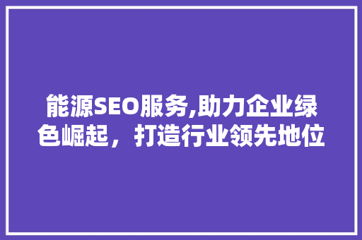 能源SEO服务,助力企业绿色崛起，打造行业领先地位