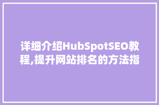 详细介绍HubSpotSEO教程,提升网站排名的方法指南
