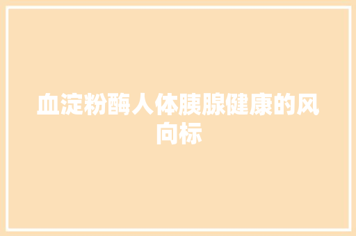 血淀粉酶人体胰腺健康的风向标