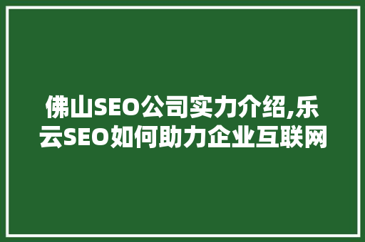 佛山SEO公司实力介绍,乐云SEO如何助力企业互联网营销腾飞