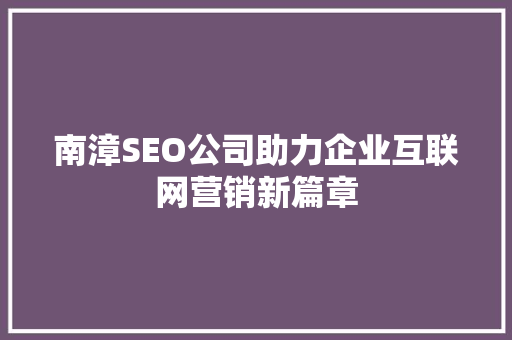 南漳SEO公司助力企业互联网营销新篇章