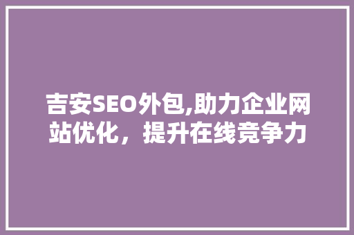 吉安SEO外包,助力企业网站优化，提升在线竞争力