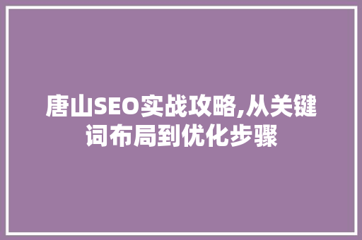 唐山SEO实战攻略,从关键词布局到优化步骤