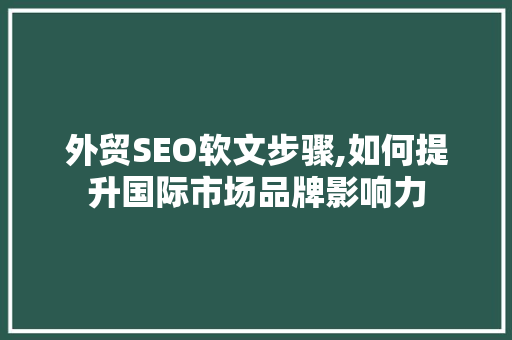外贸SEO软文步骤,如何提升国际市场品牌影响力