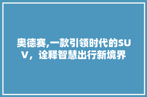 奥德赛,一款引领时代的SUV，诠释智慧出行新境界