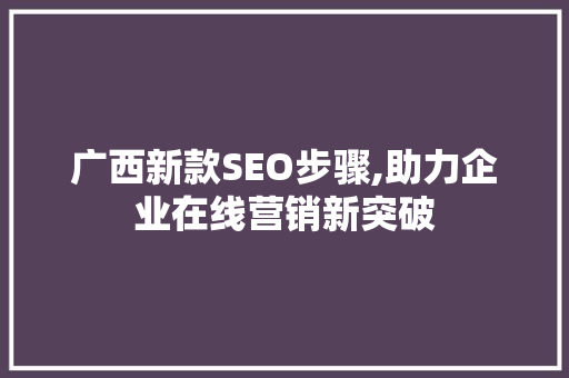 广西新款SEO步骤,助力企业在线营销新突破